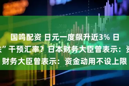国鸣配资 日元一度飙升近3% 日本央行“趁热打铁”干预汇率？日本财务大臣曾表示：资金动用不设上限