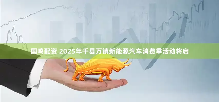 国鸣配资 2025年千县万镇新能源汽车消费季活动将启