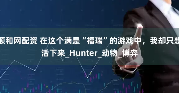 顺和网配资 在这个满是“福瑞”的游戏中，我却只想活下来_Hunter_动物_博弈