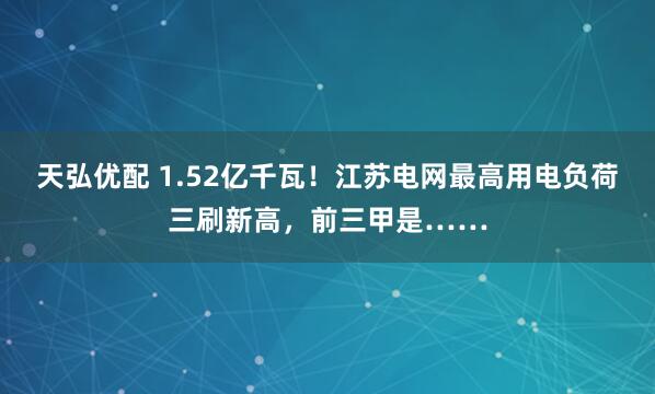 天弘优配 1.52亿千瓦！江苏电网最高用电负荷三刷新高，前三甲是……