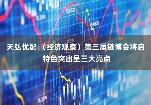 天弘优配 （经济观察）第三届链博会将启 特色突出呈三大亮点