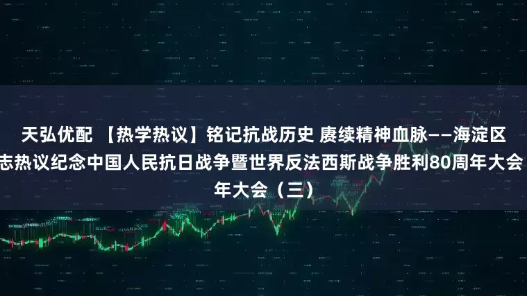 天弘优配 【热学热议】铭记抗战历史 赓续精神血脉——海淀区老同志热议纪念中国人民抗日战争暨世界反法西斯战争胜利80周年大会（三）