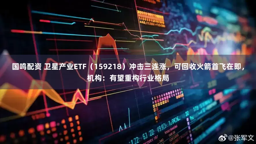 国鸣配资 卫星产业ETF（159218）冲击三连涨，可回收火箭首飞在即，机构：有望重构行业格局