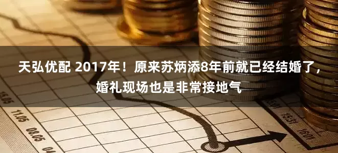 天弘优配 2017年！原来苏炳添8年前就已经结婚了，婚礼现场也是非常接地气